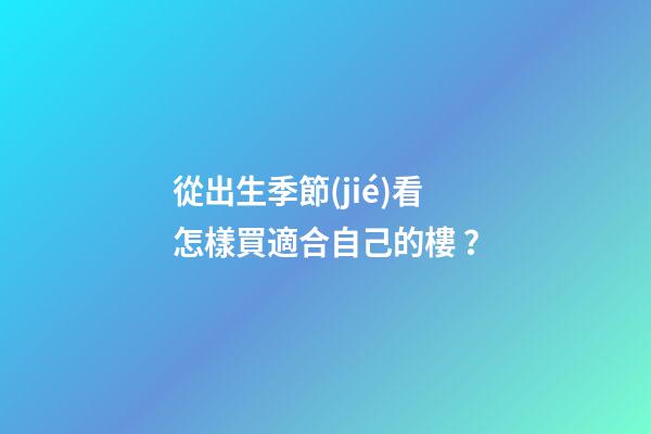 從出生季節(jié)看怎樣買適合自己的樓？